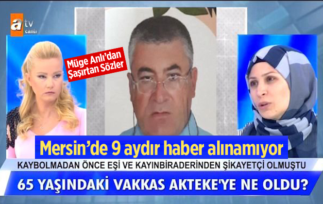 Mersin’de 9 aydır kayıp olan Vakkas Akteke’nin Ailesi Müge Anlı’ya Başvurdu