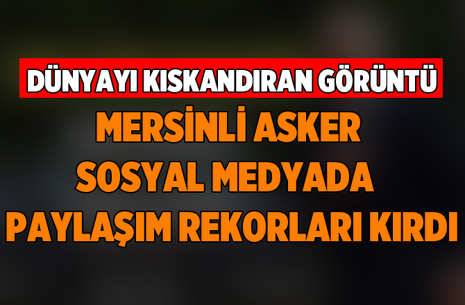 Mersinli Asker Sosyal Medyada Paylaşım Rekorları Kırıyor